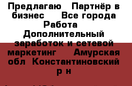 Предлагаю : Партнёр в бизнес   - Все города Работа » Дополнительный заработок и сетевой маркетинг   . Амурская обл.,Константиновский р-н